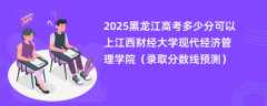 2025黑龙江高考多少分可以上江西财经大学现代经济管理学院（录取分数线预测）