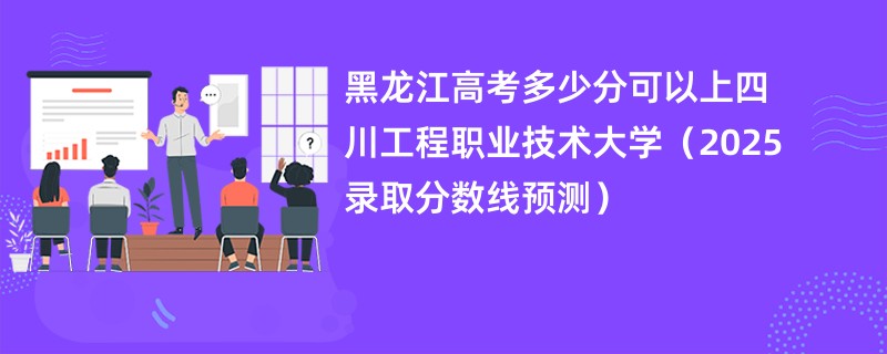 黑龙江高考多少分可以上四川工程职业技术大学（2025录取分数线预测）