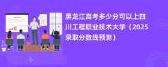 黑龙江高考多少分可以上四川工程职业技术大学（2025录取分数线预测）