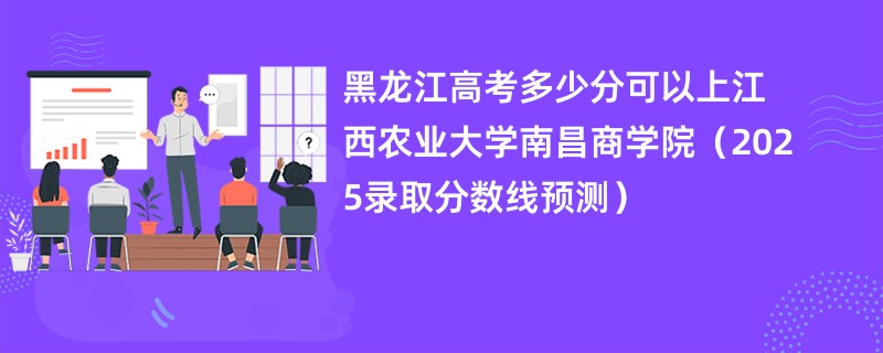 黑龙江高考多少分可以上江西农业大学南昌商学院（2025录取分数线预测）