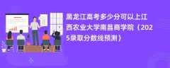 黑龙江高考多少分可以上江西农业大学南昌商学院（2025录取分数线预测）