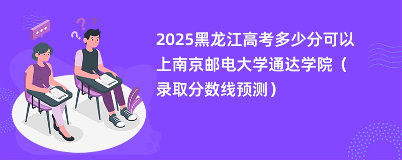 2025黑龙江高考多少分可以上南京邮电大学通达学院（录取分数线预测）