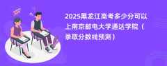 2025黑龙江高考多少分可以上南京邮电大学通达学院（录取分数线预测）