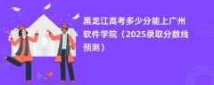 黑龙江高考多少分能上广州软件学院（2025录取分数线预测）