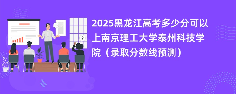 2025黑龙江高考多少分可以上南京理工大学泰州科技学院（录取分数线预测）
