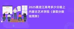 2025黑龙江高考多少分能上内蒙古艺术学院（录取分数线预测）