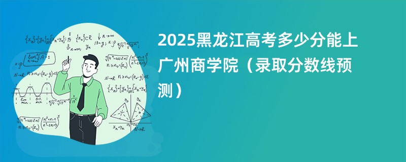 2025黑龙江高考多少分能上广州商学院（录取分数线预测）