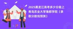 2025黑龙江高考多少分能上青岛农业大学海都学院（录取分数线预测）