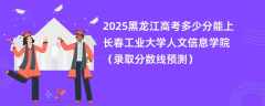 2025黑龙江高考多少分能上长春工业大学人文信息学院（录取分数线预测）