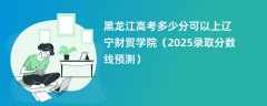 黑龙江高考多少分可以上辽宁财贸学院（2025录取分数线预测）
