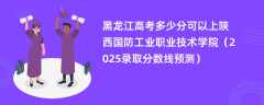 黑龙江高考多少分可以上陕西国防工业职业技术学院（2025录取分数线预测）