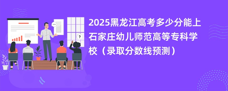 2025黑龙江高考多少分能上石家庄幼儿师范高等专科学校（录取分数线预测）