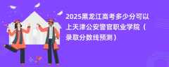 2025黑龙江高考多少分可以上天津公安警官职业学院（录取分数线预测）
