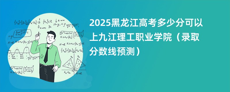 2025黑龙江高考多少分可以上九江理工职业学院(录取分数线预测)
