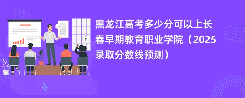 黑龙江高考多少分可以上长春早期教育职业学院（2025录取分数线预测）