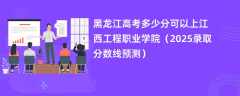 黑龙江高考多少分可以上江西工程职业学院（2025录取分数线预测）