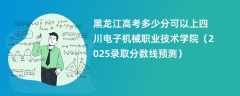 黑龙江高考多少分可以上四川电子机械职业技术学院（2025录取分数线预测）