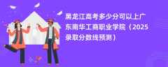 黑龙江高考多少分可以上广东南华工商职业学院（2025录取分数线预测）