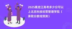 2025黑龙江高考多少分可以上北京科技经营管理学院（录取分数线预测）