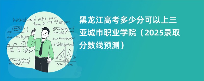黑龙江高考多少分可以上三亚城市职业学院（2025录取分数线预测）