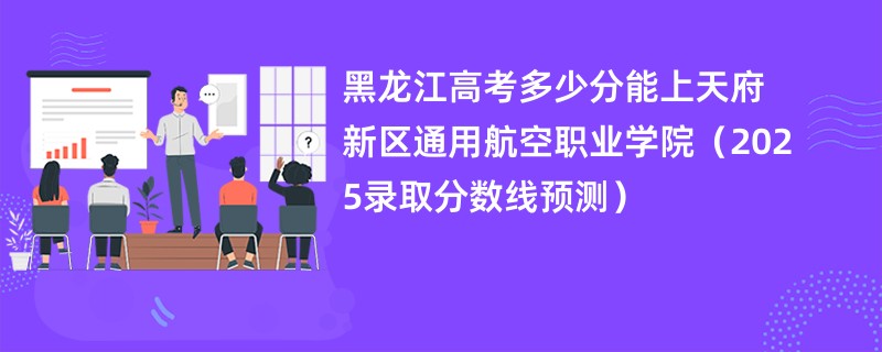 黑龙江高考多少分能上天府新区通用航空职业学院(2025录取分数线预测)