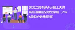 黑龙江高考多少分能上天府新区通用航空职业学院(2025录取分数线预测)