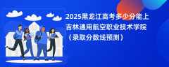 2025黑龙江高考多少分能上吉林通用航空职业技术学院（录取分数线预测）