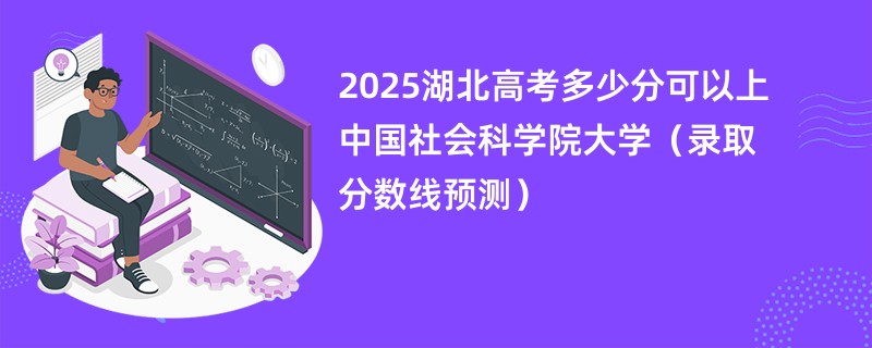 2025湖北高考多少分可以上中国社会科学院大学（录取分数线预测）