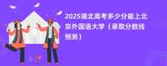 2025湖北高考多少分能上北京外国语大学（录取分数线预测）