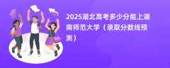 2025湖北高考多少分能上湖南师范大学（录取分数线预测）