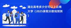 湖北高考多少分可以上云南大学（2025录取分数线预测）