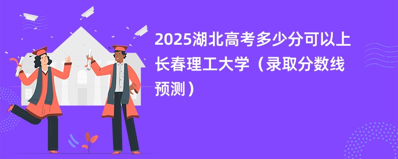 2025湖北高考多少分可以上长春理工大学（录取分数线预测）