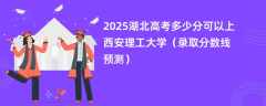2025湖北高考多少分可以上西安理工大学（录取分数线预测）