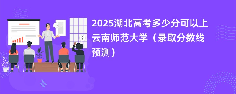 2025湖北高考多少分可以上云南师范大学（录取分数线预测）