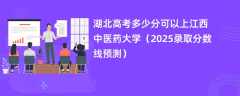 湖北高考多少分可以上江西中医药大学（2025录取分数线预测）