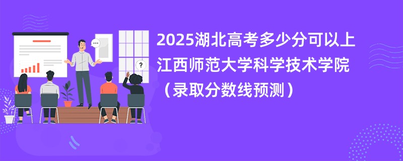 2025湖北高考多少分可以上江西师范大学科学技术学院（录取分数线预测）