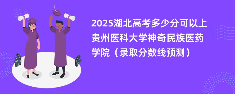 2025湖北高考多少分可以上贵州医科大学神奇民族医药学院（录取分数线预测）