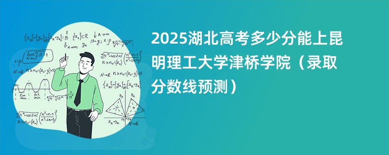 2025湖北高考多少分能上昆明理工大学津桥学院（录取分数线预测）
