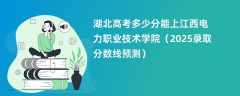 湖北高考多少分能上江西电力职业技术学院（2025录取分数线预测）
