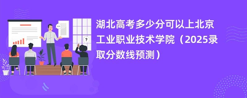 湖北高考多少分可以上北京工业职业技术学院（2025录取分数线预测）