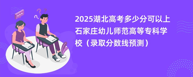 2025湖北高考多少分可以上石家庄幼儿师范高等专科学校（录取分数线预测）