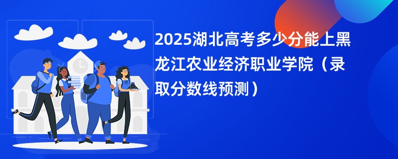 2025湖北高考多少分能上黑龙江农业经济职业学院（录取分数线预测）