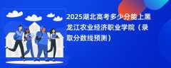 2025湖北高考多少分能上黑龙江农业经济职业学院（录取分数线预测）