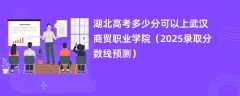 湖北高考多少分可以上武汉商贸职业学院（2025录取分数线预测）