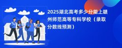2025湖北高考多少分能上赣州师范高等专科学校(录取分数线预测)