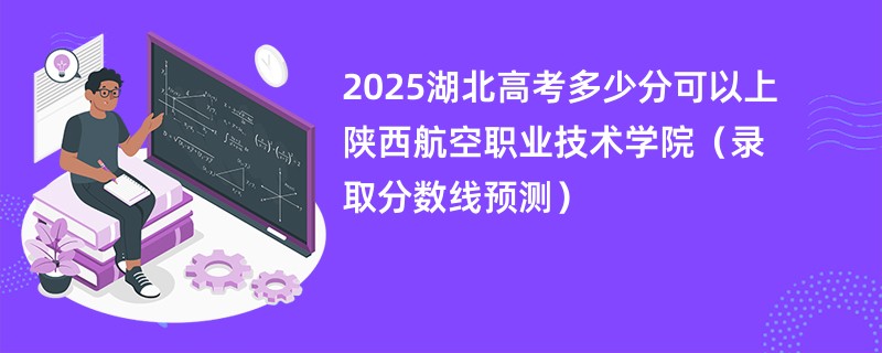 2025湖北高考多少分可以上陕西航空职业技术学院（录取分数线预测）