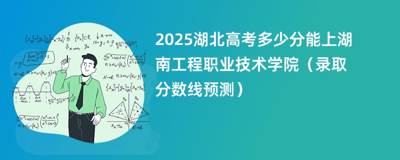 2025湖北高考多少分能上湖南工程职业技术学院（录取分数线预测）