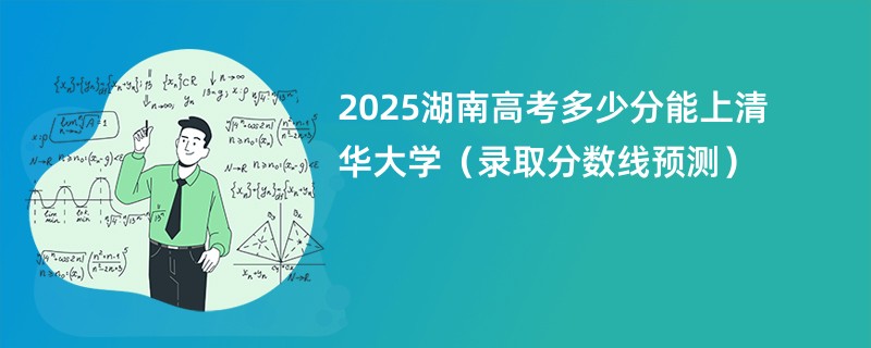 2025湖南高考多少分能上清华大学（录取分数线预测）