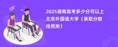 2025湖南高考多少分可以上北京外国语大学（录取分数线预测）