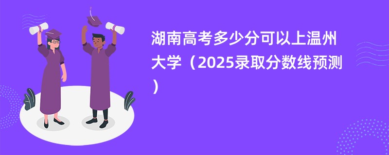 湖南高考多少分可以上温州大学（2025录取分数线预测）